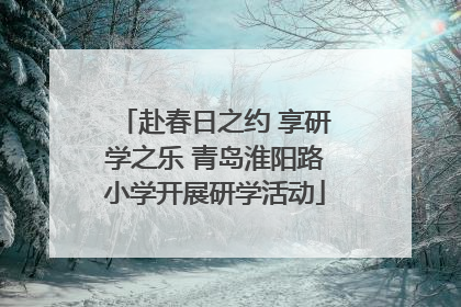 赴春日之约 享研学之乐 青岛淮阳路小学开展研学活动