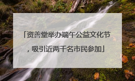 资善堂举办端午公益文化节，吸引近两千名市民参加