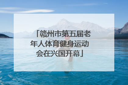 赣州市第五届老年人体育健身运动会在兴国开幕