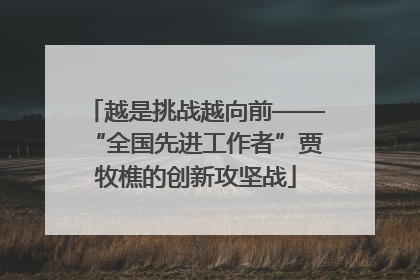越是挑战越向前——“全国先进工作者”贾牧樵的创新攻坚战