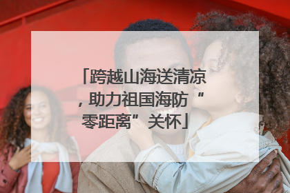 跨越山海送清凉，助力祖国海防“零距离”关怀