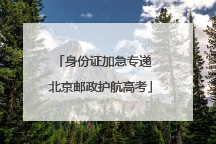 身份证加急专递 北京邮政护航高考