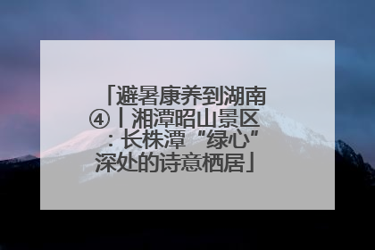 避暑康养到湖南④丨湘潭昭山景区：长株潭“绿心”深处的诗意栖居
