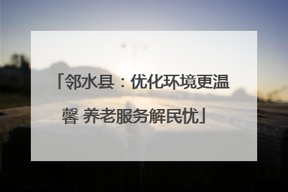 邻水县：优化环境更温馨 养老服务解民忧