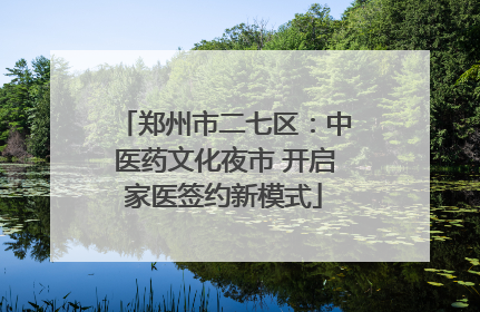 郑州市二七区：中医药文化夜市 开启家医签约新模式
