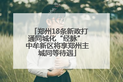 郑州18条新政打通同城化“经脉” 中牟新区将享郑州主城同等待遇