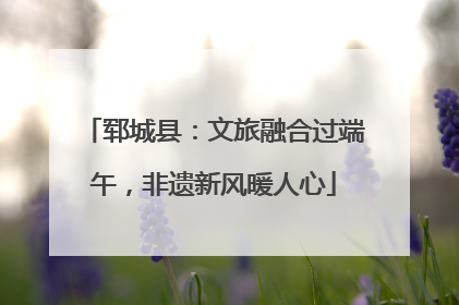 郓城县：文旅融合过端午，非遗新风暖人心