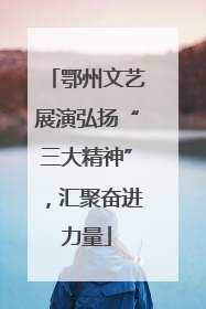 鄂州文艺展演弘扬“三大精神”，汇聚奋进力量