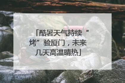 酷暑天气持续“烤”验厦门，未来几天高温晴热