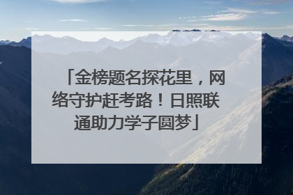 金榜题名探花里，网络守护赶考路！日照联通助力学子圆梦