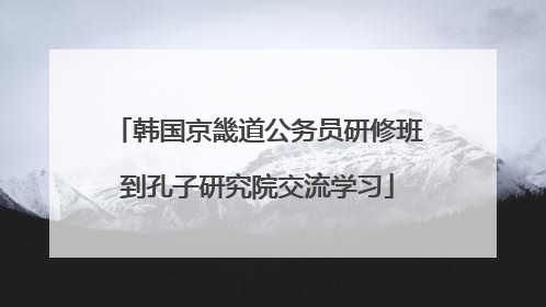 韩国京畿道公务员研修班到孔子研究院交流学习