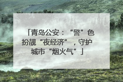 青岛公安：“警”色扮靓“夜经济”，守护城市“烟火气”