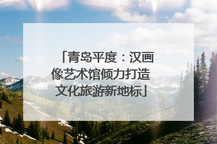 青岛平度：汉画像艺术馆倾力打造文化旅游新地标