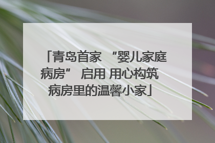 青岛首家 “婴儿家庭病房” 启用 用心构筑病房里的温馨小家