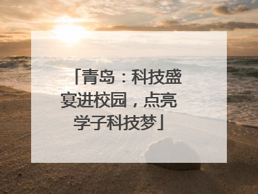 青岛：科技盛宴进校园，点亮学子科技梦