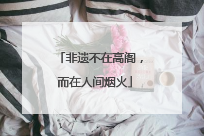 非遗不在高阁，而在人间烟火
