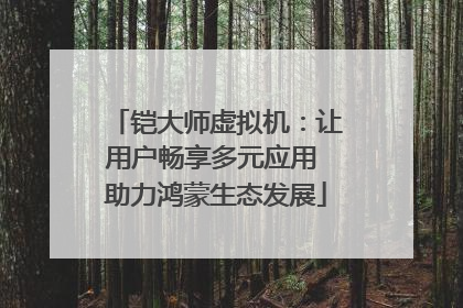 铠大师虚拟机：让用户畅享多元应用 助力鸿蒙生态发展