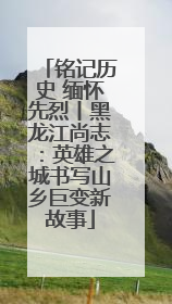 铭记历史 缅怀先烈丨黑龙江尚志：英雄之城书写山乡巨变新故事