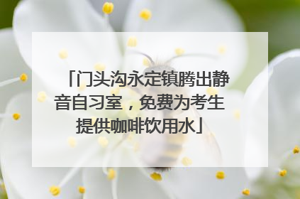 门头沟永定镇腾出静音自习室，免费为考生提供咖啡饮用水