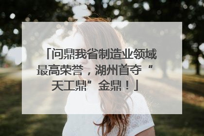 问鼎我省制造业领域最高荣誉，湖州首夺“天工鼎”金鼎！