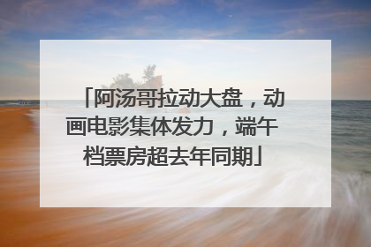 阿汤哥拉动大盘，动画电影集体发力，端午档票房超去年同期