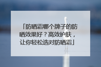 防晒霜哪个牌子的防晒效果好？高效护肤，让你轻松选对防晒霜