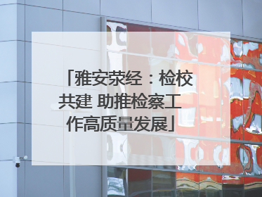 雅安荥经：检校共建 助推检察工作高质量发展