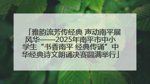 雅韵流芳传经典 声动南平展风华——2025年南平市中小学生“书香南平 经典传诵”中华经典诗文朗诵决赛圆满举行