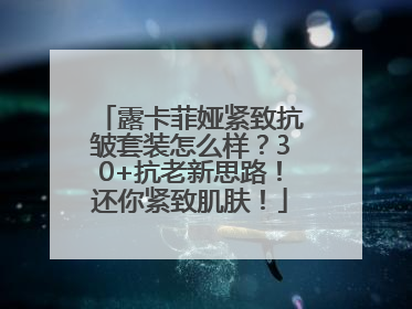 露卡菲娅紧致抗皱套装怎么样？30+抗老新思路！还你紧致肌肤！