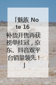 魅族 Note 16 补货开售再获榜单桂冠，京东、抖音双平台销量领先！