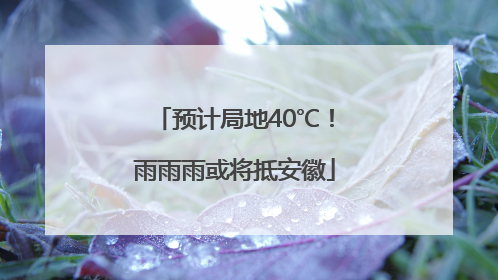 预计局地40℃！雨雨雨或将抵安徽