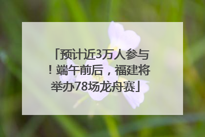 预计近3万人参与！端午前后，福建将举办78场龙舟赛