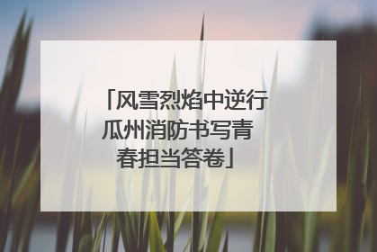 风雪烈焰中逆行 瓜州消防书写青春担当答卷
