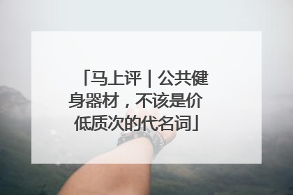 马上评｜公共健身器材，不该是价低质次的代名词