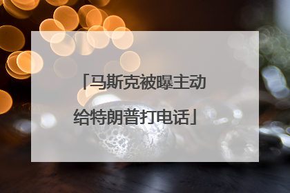 马斯克被曝主动给特朗普打电话