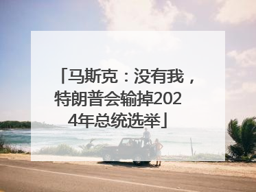 马斯克：没有我，特朗普会输掉2024年总统选举