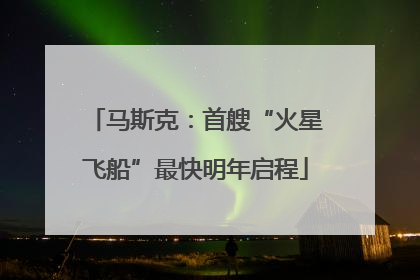 马斯克：首艘“火星飞船”最快明年启程