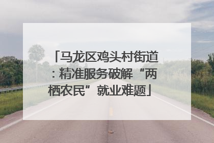 马龙区鸡头村街道：精准服务破解“两栖农民”就业难题