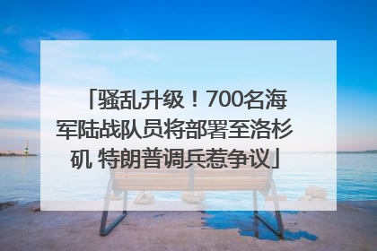 骚乱升级！700名海军陆战队员将部署至洛杉矶 特朗普调兵惹争议