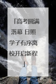 高考圆满落幕 日照学子有序离校开启新程
