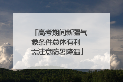 高考期间新疆气象条件总体有利 需注意防暑降温