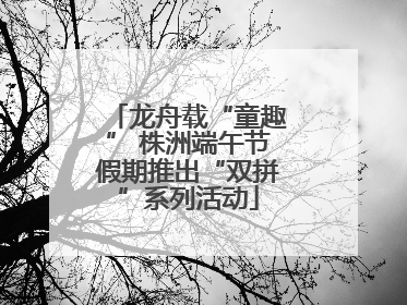 龙舟载“童趣” 株洲端午节假期推出“双拼”系列活动