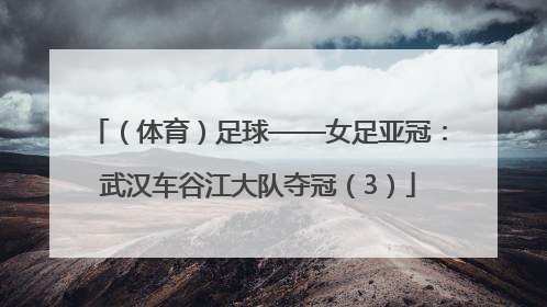 （体育）足球——女足亚冠：武汉车谷江大队夺冠（3）