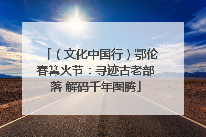 （文化中国行）鄂伦春篝火节：寻迹古老部落 解码千年图腾