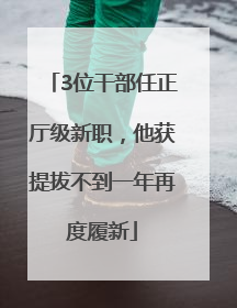 3位干部任正厅级新职，他获提拔不到一年再度履新