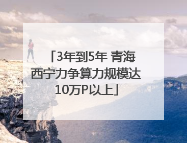 3年到5年 青海西宁力争算力规模达10万P以上
