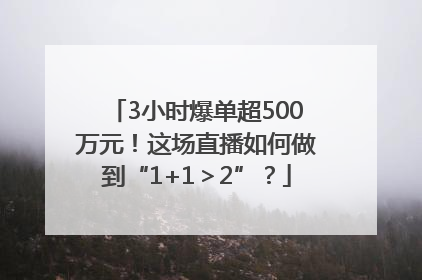 3小时爆单超500万元！这场直播如何做到“1+1＞2”？