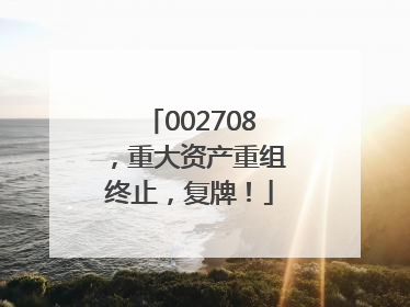 002708，重大资产重组终止，复牌！