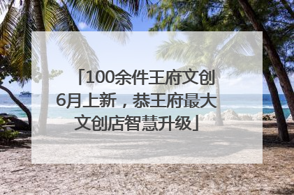 100余件王府文创6月上新，恭王府最大文创店智慧升级