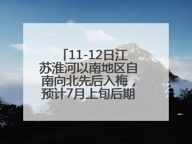 11-12日江苏淮河以南地区自南向北先后入梅，预计7月上旬后期出梅，降水偏多
